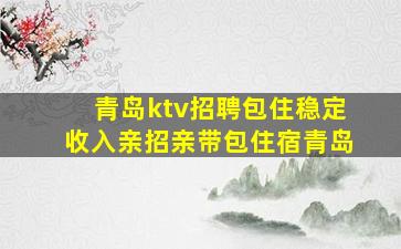 青岛ktv招聘包住稳定收入亲招亲带包住宿青岛